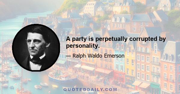 A party is perpetually corrupted by personality.