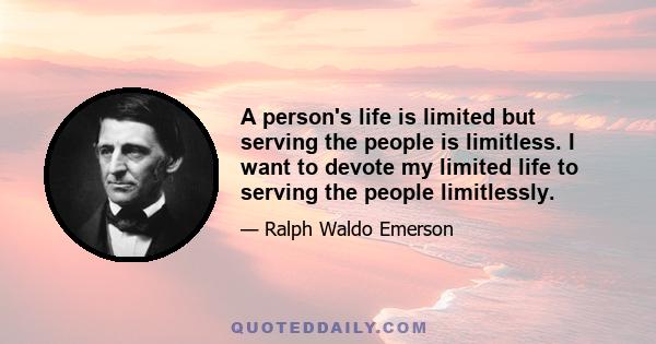 A person's life is limited but serving the people is limitless. I want to devote my limited life to serving the people limitlessly.