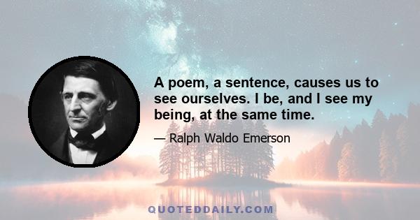 A poem, a sentence, causes us to see ourselves. I be, and I see my being, at the same time.