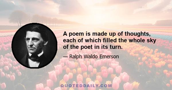 A poem is made up of thoughts, each of which filled the whole sky of the poet in its turn.