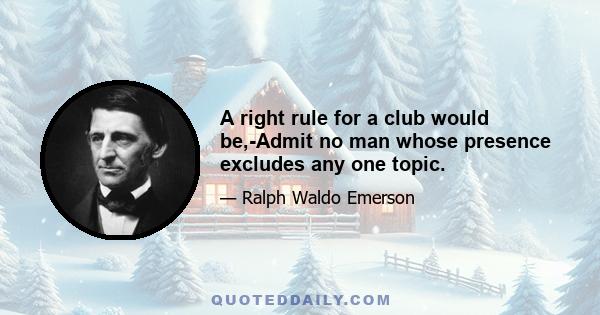 A right rule for a club would be,-Admit no man whose presence excludes any one topic.