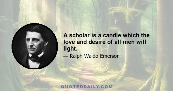 A scholar is a candle which the love and desire of all men will light.