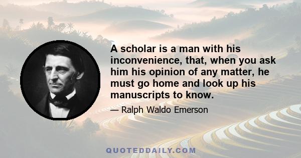 A scholar is a man with his inconvenience, that, when you ask him his opinion of any matter, he must go home and look up his manuscripts to know.