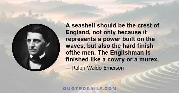 A seashell should be the crest of England, not only because it represents a power built on the waves, but also the hard finish ofthe men. The Englishman is finished like a cowry or a murex.