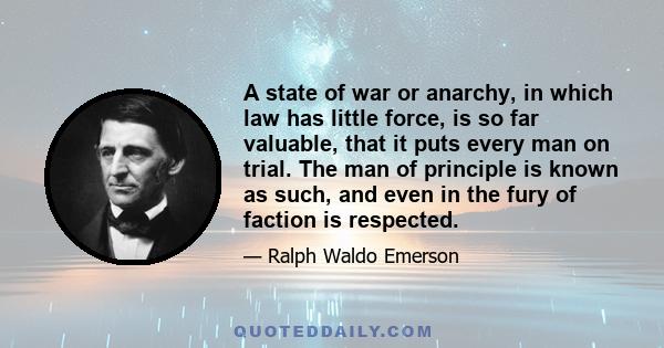 A state of war or anarchy, in which law has little force, is so far valuable, that it puts every man on trial. The man of principle is known as such, and even in the fury of faction is respected.