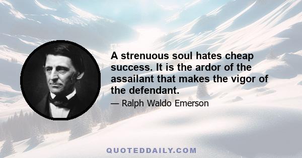 A strenuous soul hates cheap success. It is the ardor of the assailant that makes the vigor of the defendant.