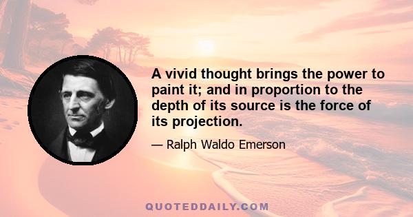 A vivid thought brings the power to paint it; and in proportion to the depth of its source is the force of its projection.