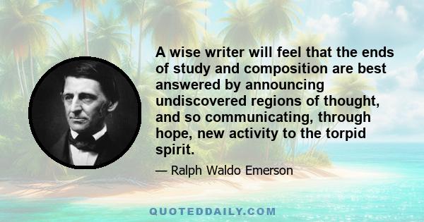 A wise writer will feel that the ends of study and composition are best answered by announcing undiscovered regions of thought, and so communicating, through hope, new activity to the torpid spirit.