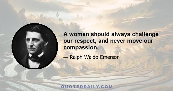 A woman should always challenge our respect, and never move our compassion.