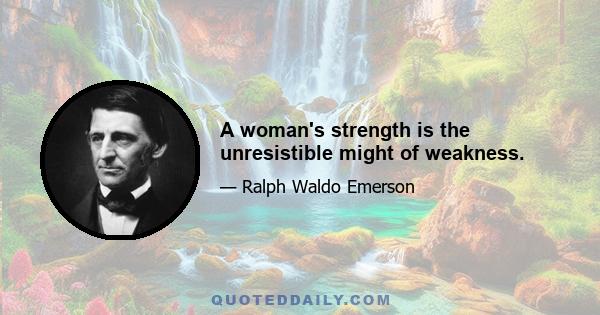 A woman's strength is the unresistible might of weakness.