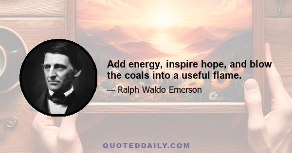 Add energy, inspire hope, and blow the coals into a useful flame.