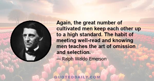 Again, the great number of cultivated men keep each other up to a high standard. The habit of meeting well-read and knowing men teaches the art of omission and selection.