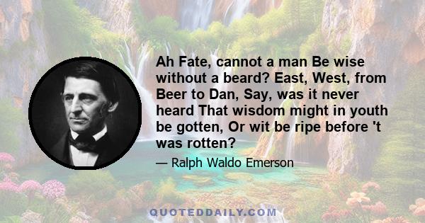 Ah Fate, cannot a man Be wise without a beard? East, West, from Beer to Dan, Say, was it never heard That wisdom might in youth be gotten, Or wit be ripe before 't was rotten?