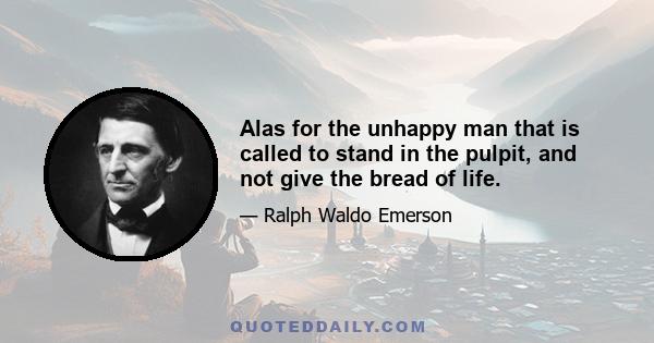 Alas for the unhappy man that is called to stand in the pulpit, and not give the bread of life.