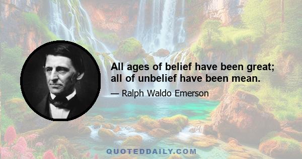 All ages of belief have been great; all of unbelief have been mean.