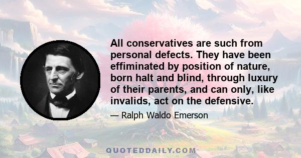 All conservatives are such from personal defects. They have been effiminated by position of nature, born halt and blind, through luxury of their parents, and can only, like invalids, act on the defensive.