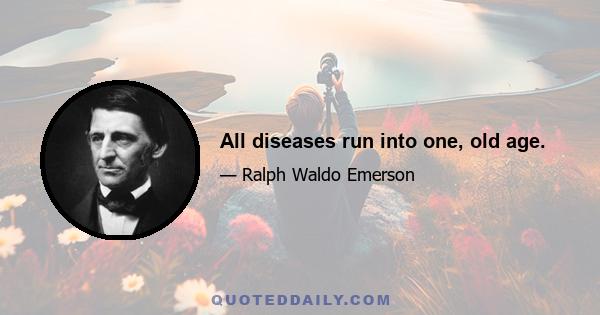 All diseases run into one, old age.