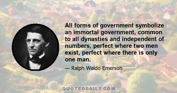 All forms of government symbolize an immortal government, common to all dynasties and independent of numbers, perfect where two men exist, perfect where there is only one man.