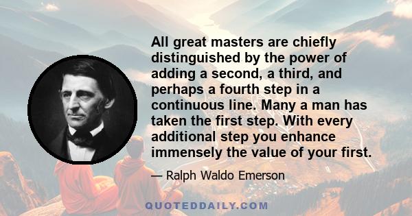 All great masters are chiefly distinguished by the power of adding a second, a third, and perhaps a fourth step in a continuous line. Many a man has taken the first step. With every additional step you enhance immensely 