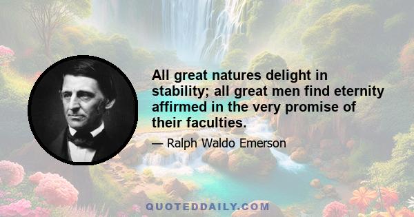 All great natures delight in stability; all great men find eternity affirmed in the very promise of their faculties.