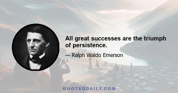 All great successes are the triumph of persistence.