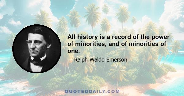 All history is a record of the power of minorities, and of minorities of one.