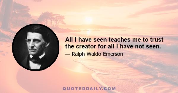 All I have seen teaches me to trust the creator for all I have not seen.