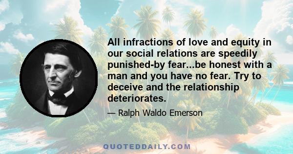 All infractions of love and equity in our social relations are speedily punished-by fear...be honest with a man and you have no fear. Try to deceive and the relationship deteriorates.