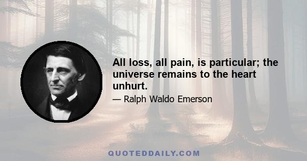 All loss, all pain, is particular; the universe remains to the heart unhurt.