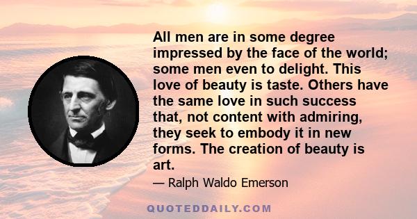 All men are in some degree impressed by the face of the world; some men even to delight. This love of beauty is taste. Others have the same love in such success that, not content with admiring, they seek to embody it in 