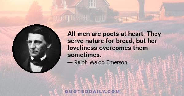 All men are poets at heart. They serve nature for bread, but her loveliness overcomes them sometimes.