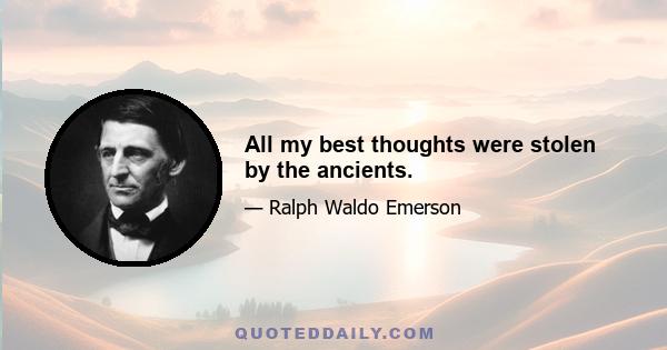 All my best thoughts were stolen by the ancients.