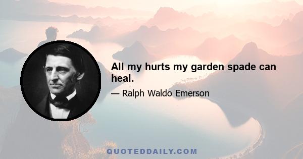 All my hurts my garden spade can heal.