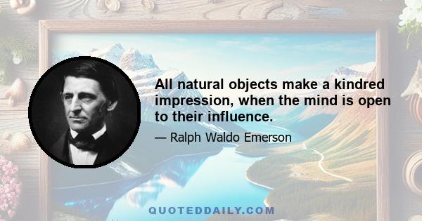 All natural objects make a kindred impression, when the mind is open to their influence.