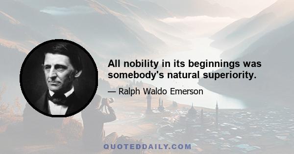 All nobility in its beginnings was somebody's natural superiority.