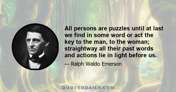 All persons are puzzles until at last we find in some word or act the key to the man, to the woman; straightway all their past words and actions lie in light before us.