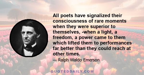 All poets have signalized their consciousness of rare moments when they were superior to themselves, -when a light, a freedom, a power came to them which lifted them to performances far better than they could reach at