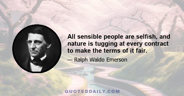 All sensible people are selfish, and nature is tugging at every contract to make the terms of it fair.