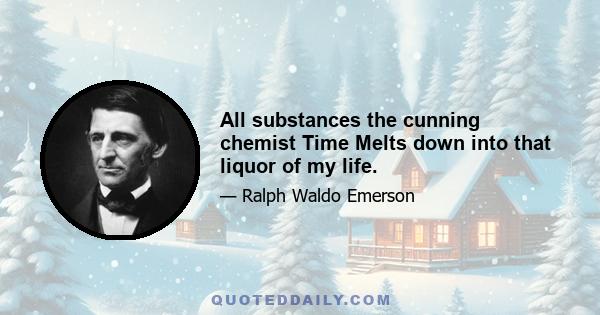 All substances the cunning chemist Time Melts down into that liquor of my life.