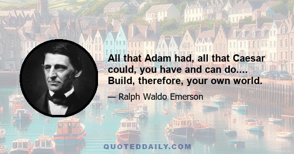 All that Adam had, all that Caesar could, you have and can do.... Build, therefore, your own world.