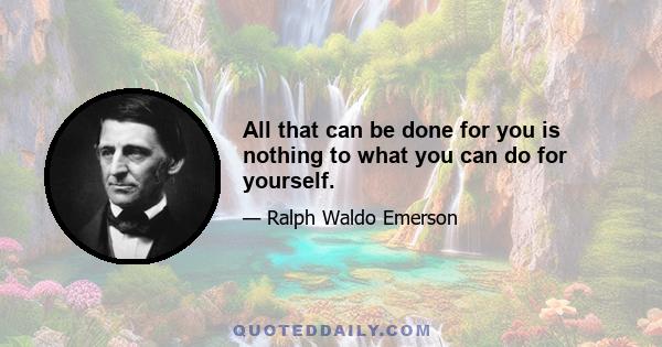 All that can be done for you is nothing to what you can do for yourself.