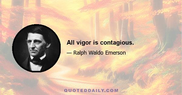 All vigor is contagious.