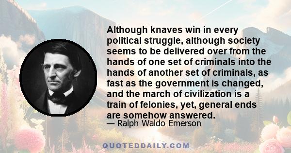 Although knaves win in every political struggle, although society seems to be delivered over from the hands of one set of criminals into the hands of another set of criminals, as fast as the government is changed, and