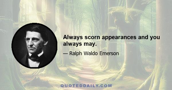 Always scorn appearances and you always may.