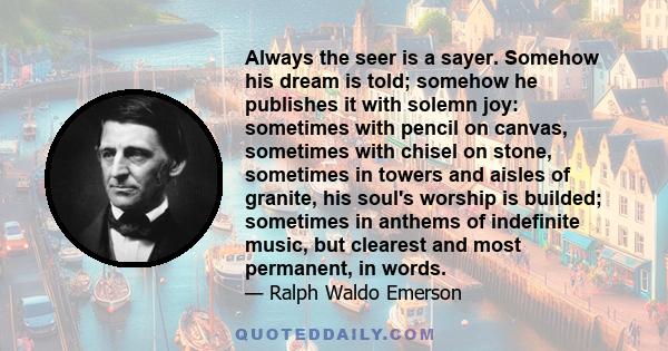 Always the seer is a sayer. Somehow his dream is told; somehow he publishes it with solemn joy: sometimes with pencil on canvas, sometimes with chisel on stone, sometimes in towers and aisles of granite, his soul's