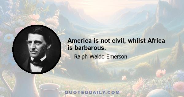 America is not civil, whilst Africa is barbarous.