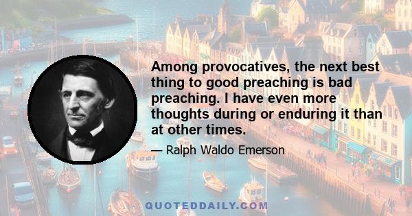 Among provocatives, the next best thing to good preaching is bad preaching. I have even more thoughts during or enduring it than at other times.