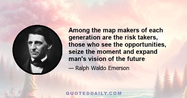 Among the map makers of each generation are the risk takers, those who see the opportunities, seize the moment and expand man's vision of the future