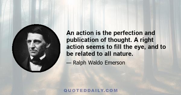 An action is the perfection and publication of thought. A right action seems to fill the eye, and to be related to all nature.