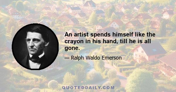 An artist spends himself like the crayon in his hand, till he is all gone.